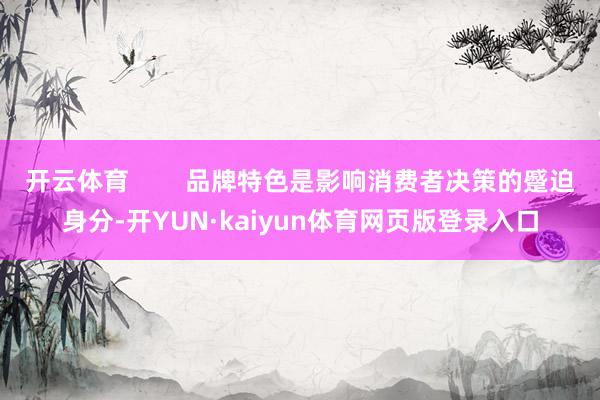 开云体育        品牌特色是影响消费者决策的蹙迫身分-开YUN·kaiyun体育网页版登录入口