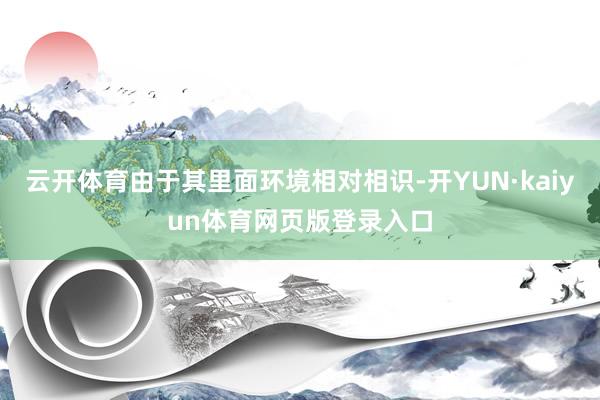 云开体育由于其里面环境相对相识-开YUN·kaiyun体育网页版登录入口