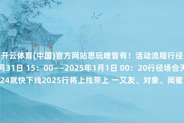 开云体育(中国)官方网站思玩啥皆有！活动流程行径期间2024年12月31日 15：00——2025年