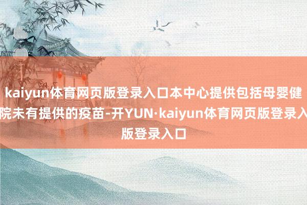 kaiyun体育网页版登录入口本中心提供包括母婴健康院未有提供的疫苗-开YUN·kaiyun体育网页版登录入口
