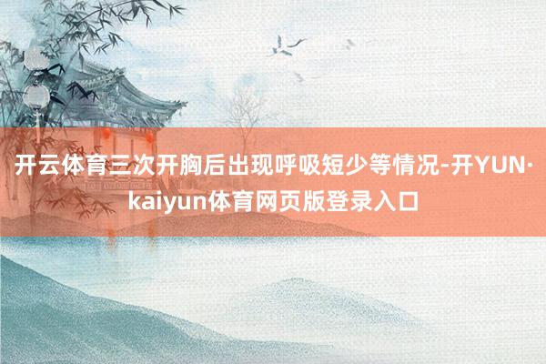 开云体育三次开胸后出现呼吸短少等情况-开YUN·kaiyun体育网页版登录入口