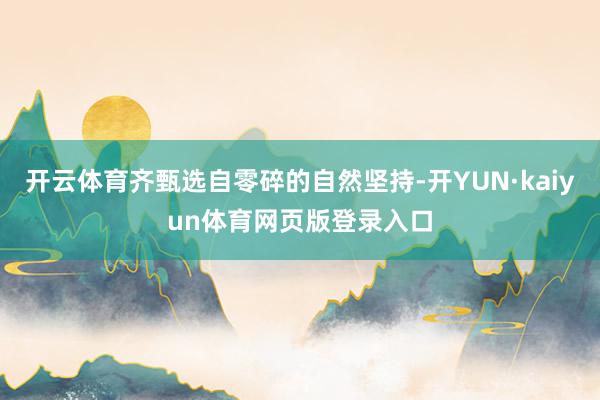 开云体育齐甄选自零碎的自然坚持-开YUN·kaiyun体育网页版登录入口