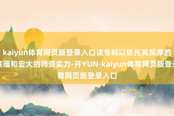 kaiyun体育网页版登录入口该专科以依托其深厚的学术底蕴和宏大的师资实力-开YUN·kaiyun体育网页版登录入口