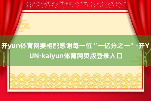 开yun体育网要相配感谢每一位“一亿分之一”-开YUN·kaiyun体育网页版登录入口