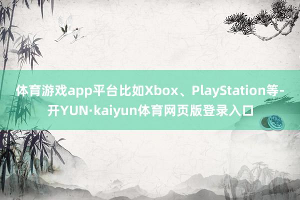 体育游戏app平台比如Xbox、PlayStation等-开YUN·kaiyun体育网页版登录入口