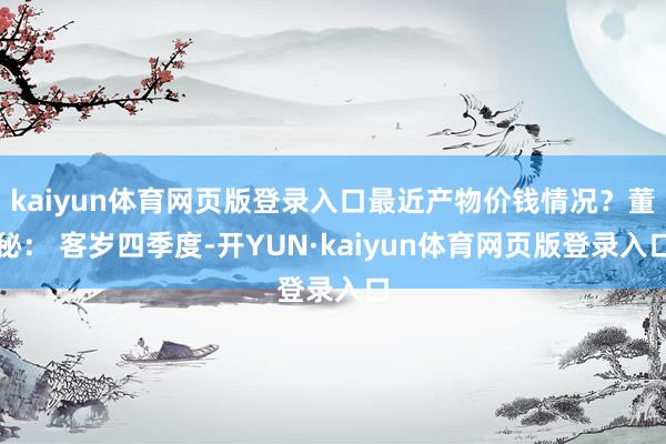 kaiyun体育网页版登录入口最近产物价钱情况？董秘： 客岁四季度-开YUN·kaiyun体育网页版