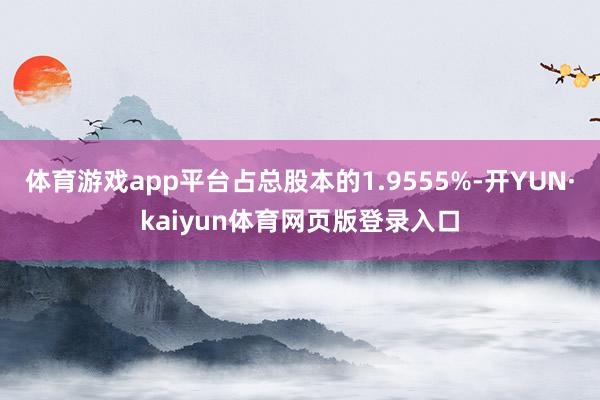 体育游戏app平台占总股本的1.9555%-开YUN·kaiyun体育网页版登录入口