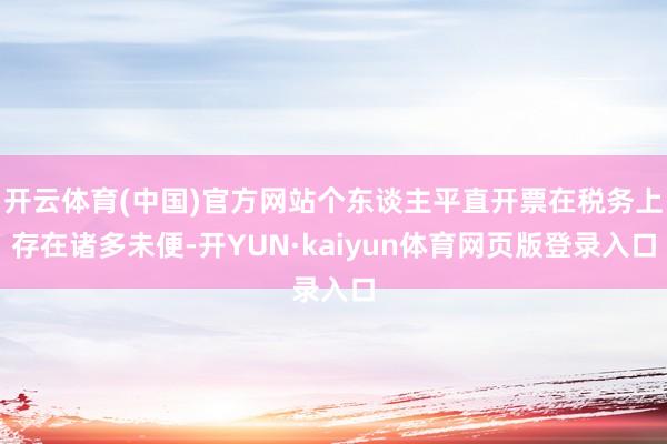 开云体育(中国)官方网站个东谈主平直开票在税务上存在诸多未便-开YUN·kaiyun体育网页版登录入