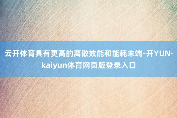 云开体育具有更高的离散效能和能耗末端-开YUN·kaiyun体育网页版登录入口