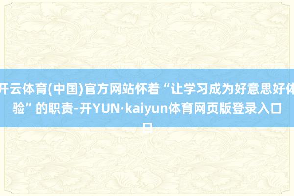 开云体育(中国)官方网站怀着“让学习成为好意思好体验”的职责-开YUN·kaiyun体育网页版登录入口