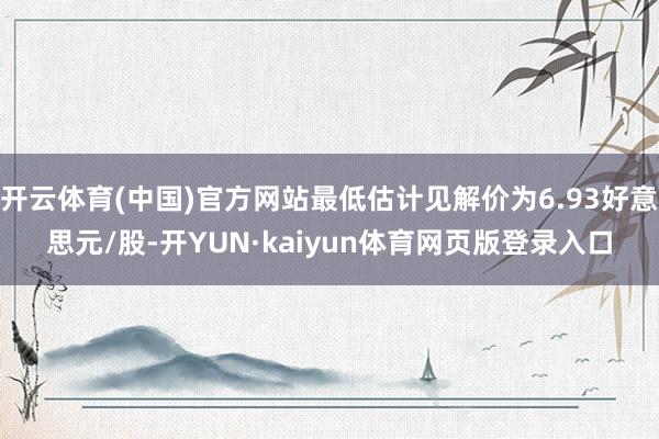 开云体育(中国)官方网站最低估计见解价为6.93好意思元/股-开YUN·kaiyun体育网页版登录入