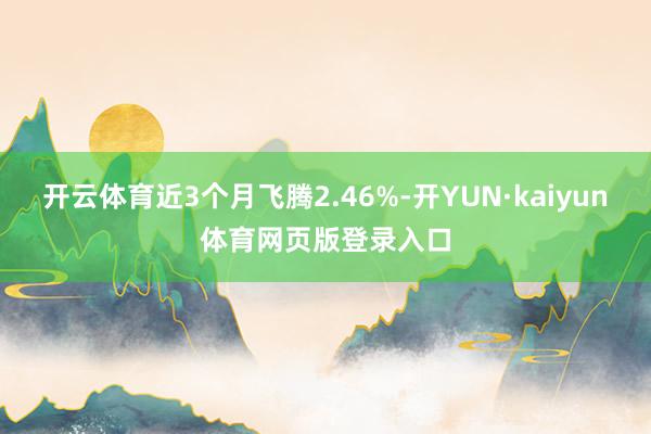 开云体育近3个月飞腾2.46%-开YUN·kaiyun体育网页版登录入口