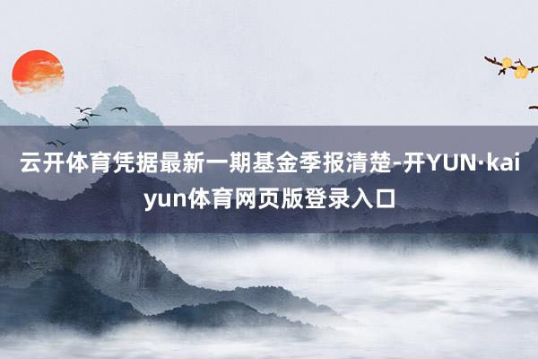 云开体育凭据最新一期基金季报清楚-开YUN·kaiyun体育网页版登录入口