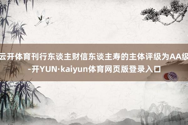 云开体育刊行东谈主财信东谈主寿的主体评级为AA级-开YUN·kaiyun体育网页版登录入口