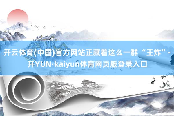 开云体育(中国)官方网站正藏着这么一群 “王炸”-开YUN·kaiyun体育网页版登录入口