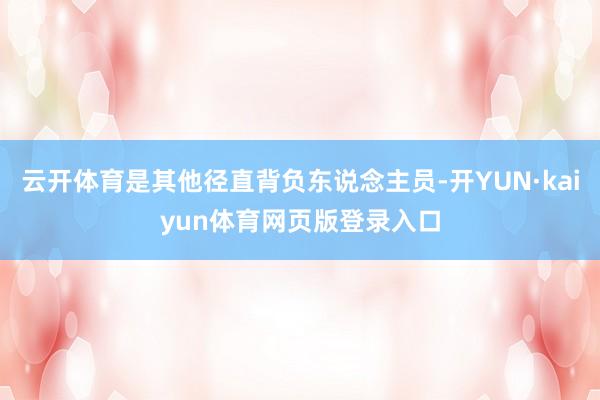 云开体育是其他径直背负东说念主员-开YUN·kaiyun体育网页版登录入口