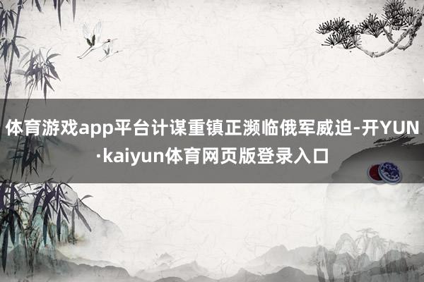 体育游戏app平台计谋重镇正濒临俄军威迫-开YUN·kaiyun体育网页版登录入口