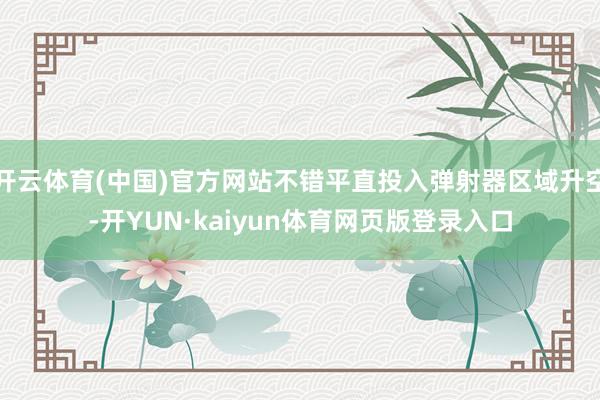 开云体育(中国)官方网站不错平直投入弹射器区域升空-开YUN·kaiyun体育网页版登录入口