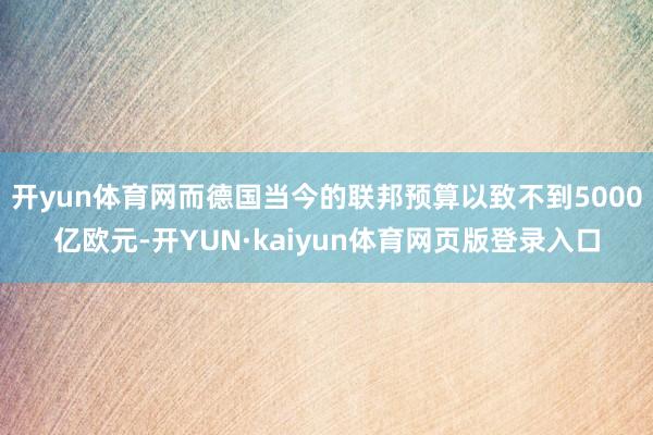 开yun体育网而德国当今的联邦预算以致不到5000亿欧元-开YUN·kaiyun体育网页版登录入口