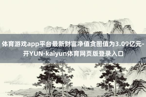 体育游戏app平台最新财富净值贪图值为3.09亿元-开YUN·kaiyun体育网页版登录入口
