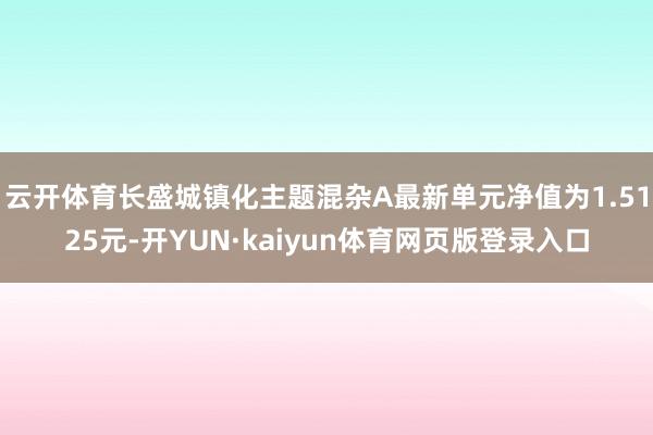 云开体育长盛城镇化主题混杂A最新单元净值为1.5125元-开YUN·kaiyun体育网页版登录入口
