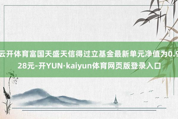 云开体育富国天盛天信得过立基金最新单元净值为0.928元-开YUN·kaiyun体育网页版登录入口