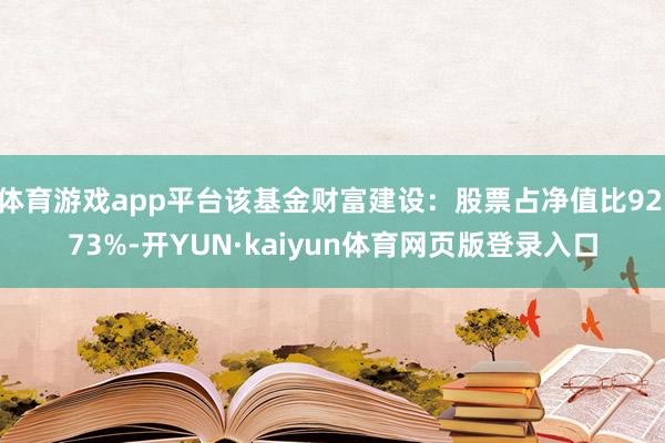 体育游戏app平台该基金财富建设：股票占净值比92.73%-开YUN·kaiyun体育网页版登录入口