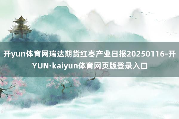 开yun体育网瑞达期货红枣产业日报20250116-开YUN·kaiyun体育网页版登录入口