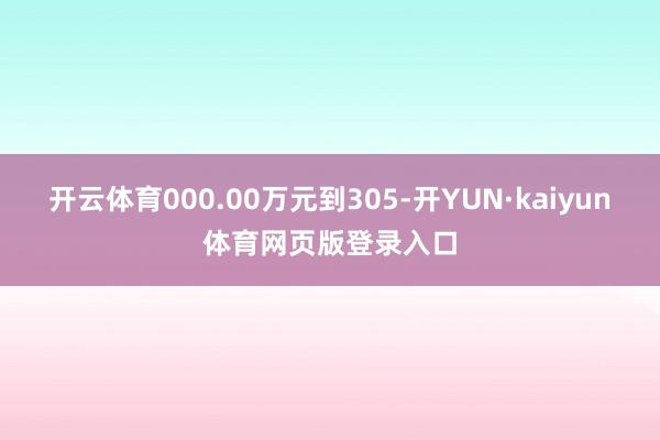 开云体育000.00万元到305-开YUN·kaiyun体育网页版登录入口