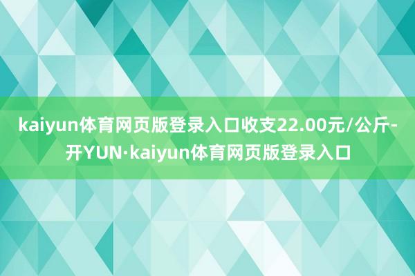 kaiyun体育网页版登录入口收支22.00元/公斤-开YUN·kaiyun体育网页版登录入口