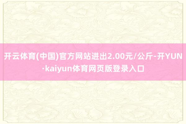 开云体育(中国)官方网站进出2.00元/公斤-开YUN·kaiyun体育网页版登录入口