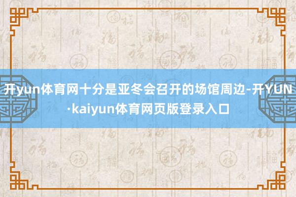 开yun体育网十分是亚冬会召开的场馆周边-开YUN·kaiyun体育网页版登录入口