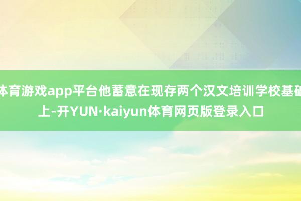 体育游戏app平台他蓄意在现存两个汉文培训学校基础上-开YUN·kaiyun体育网页版登录入口