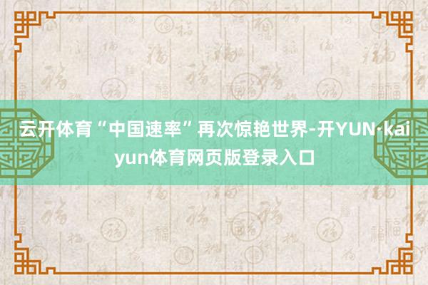 云开体育“中国速率”再次惊艳世界-开YUN·kaiyun体育网页版登录入口