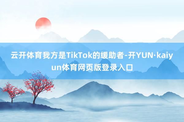 云开体育我方是TikTok的缓助者-开YUN·kaiyun体育网页版登录入口