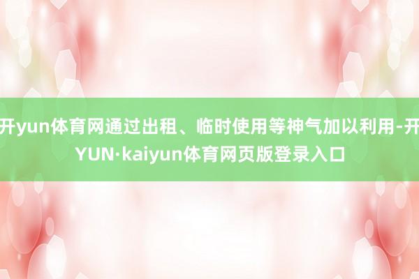 开yun体育网通过出租、临时使用等神气加以利用-开YUN·kaiyun体育网页版登录入口