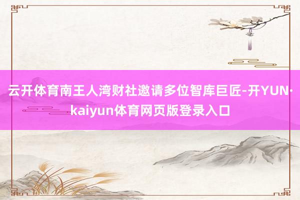 云开体育南王人湾财社邀请多位智库巨匠-开YUN·kaiyun体育网页版登录入口