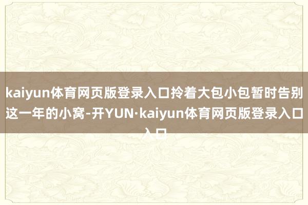 kaiyun体育网页版登录入口拎着大包小包暂时告别这一年的小窝-开YUN·kaiyun体育网页版登录
