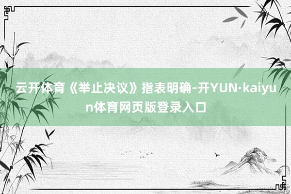 云开体育《举止决议》指表明确-开YUN·kaiyun体育网页版登录入口