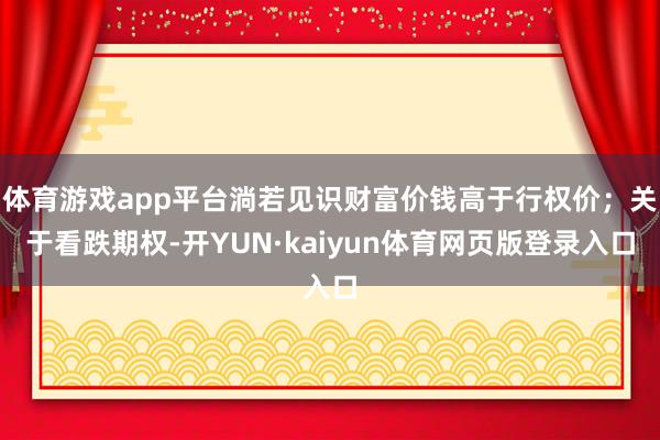 体育游戏app平台淌若见识财富价钱高于行权价；关于看跌期权-开YUN·kaiyun体育网页版登录入口
