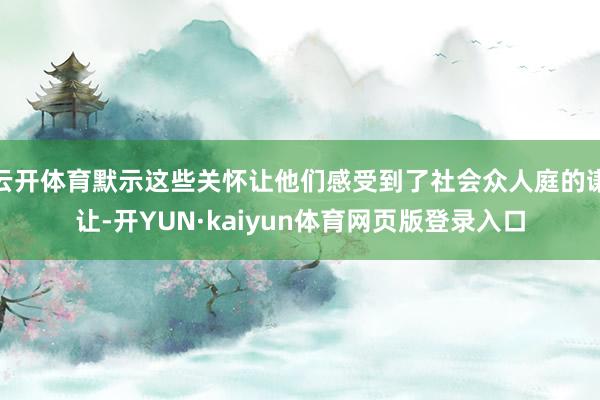 云开体育默示这些关怀让他们感受到了社会众人庭的谦让-开YUN·kaiyun体育网页版登录入口