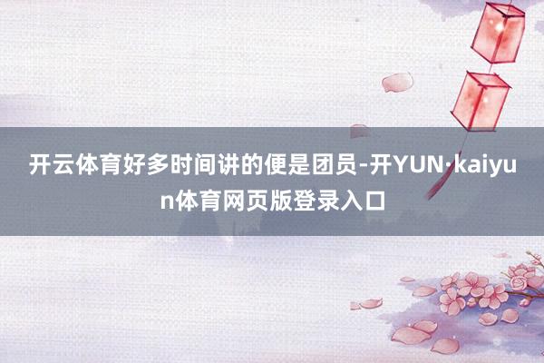 开云体育好多时间讲的便是团员-开YUN·kaiyun体育网页版登录入口