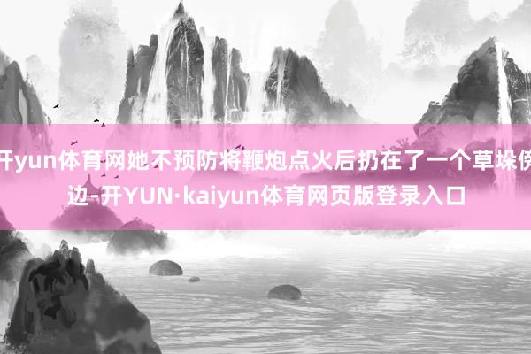 开yun体育网她不预防将鞭炮点火后扔在了一个草垛傍边-开YUN·kaiyun体育网页版登录入口