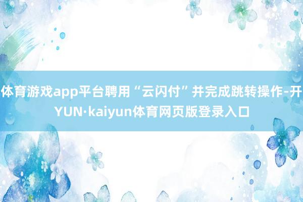 体育游戏app平台聘用“云闪付”并完成跳转操作-开YUN·kaiyun体育网页版登录入口