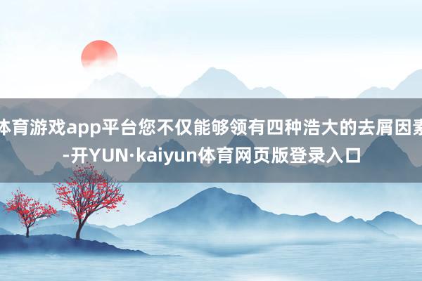 体育游戏app平台您不仅能够领有四种浩大的去屑因素-开YUN·kaiyun体育网页版登录入口