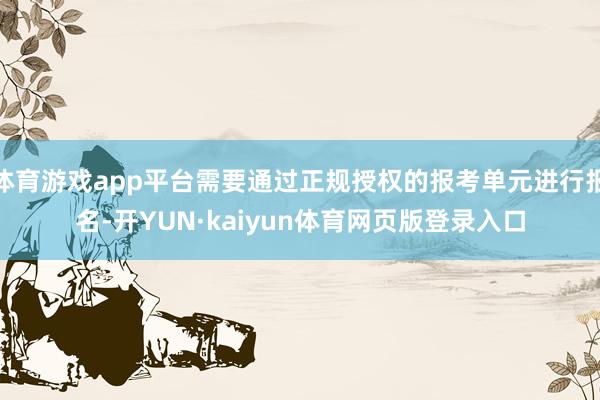 体育游戏app平台需要通过正规授权的报考单元进行报名-开YUN·kaiyun体育网页版登录入口
