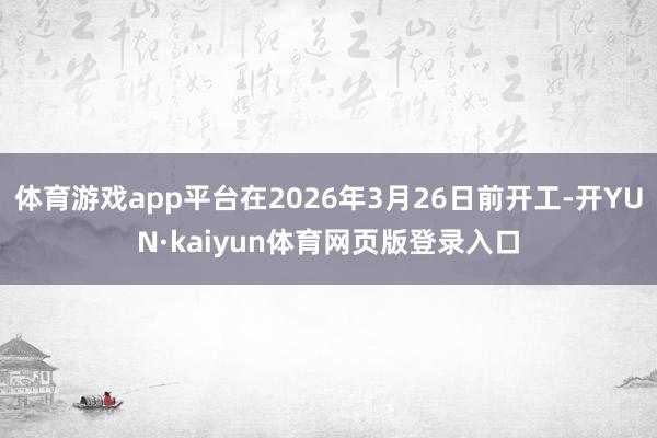 体育游戏app平台在2026年3月26日前开工-开YUN·kaiyun体育网页版登录入口