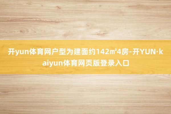 开yun体育网户型为建面约142㎡4房-开YUN·kaiyun体育网页版登录入口