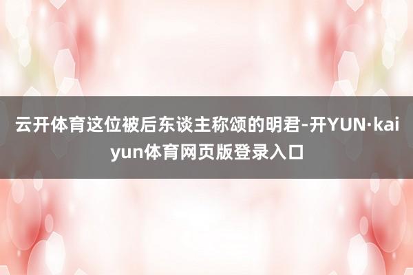 云开体育这位被后东谈主称颂的明君-开YUN·kaiyun体育网页版登录入口