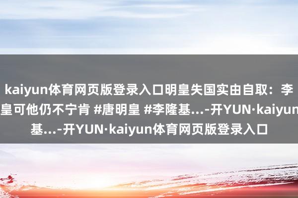 kaiyun体育网页版登录入口明皇失国实由自取：李隆基被李亨尊为太上皇可他仍不宁肯 #唐明皇 #李隆